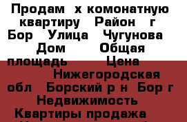 Продам 3х комонатную квартиру › Район ­ г. Бор › Улица ­ Чугунова › Дом ­ 7 › Общая площадь ­ 64 › Цена ­ 2 600 000 - Нижегородская обл., Борский р-н, Бор г. Недвижимость » Квартиры продажа   . Нижегородская обл.